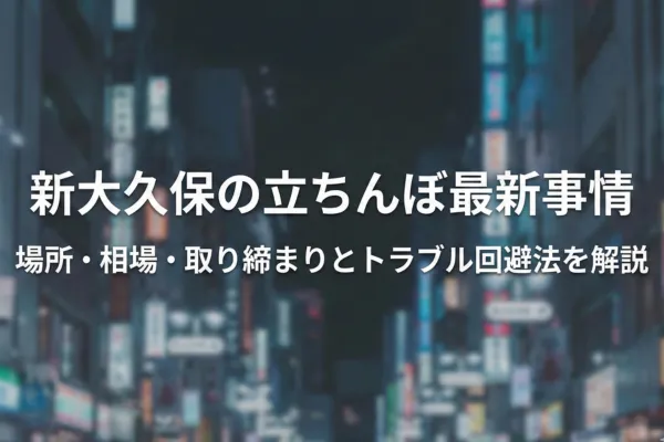 新大久保の立ちんぼ最新事情｜場所・相場・取り締まりとトラブル回避法を解説
