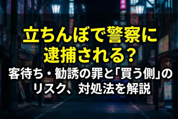 立ちんぼで警察に逮捕される？客待ち・勧誘の罪と「買う側」のリスク、対処法を解説